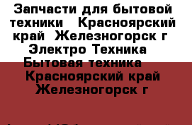 Запчасти для бытовой техники - Красноярский край, Железногорск г. Электро-Техника » Бытовая техника   . Красноярский край,Железногорск г.